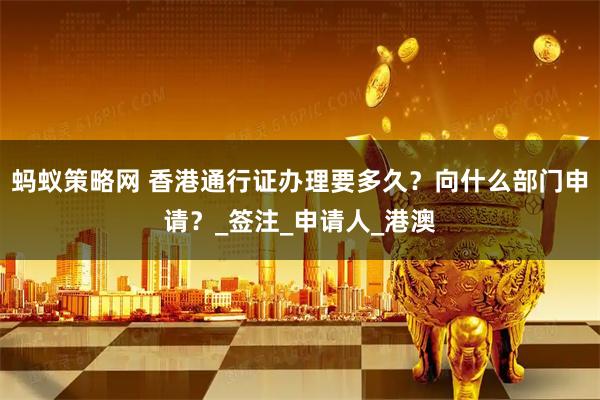 蚂蚁策略网 香港通行证办理要多久？向什么部门申请？_签注_申请人_港澳