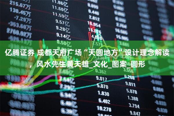 亿腾证券 成都天府广场“天圆地方”设计理念解读，风水先生黄天雄_文化_图案_圆形