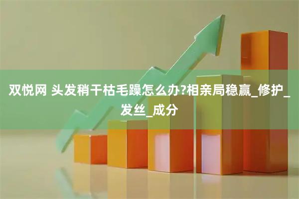 双悦网 头发稍干枯毛躁怎么办?相亲局稳赢_修护_发丝_成分