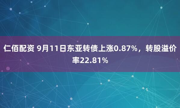 仁佰配资 9月11日东亚转债上涨0.87%,转股溢价率22.81%