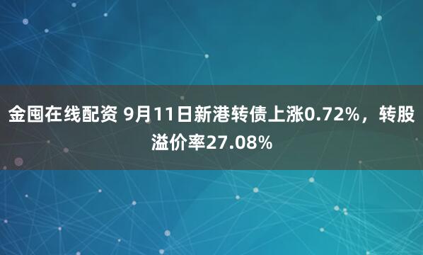 金囤在线配资 9月11日新港转债上涨0.72%，转股溢价率27.08%