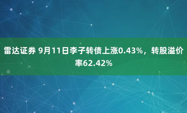 雷达证券 9月11日李子转债上涨0.43%,转股溢价率62.42%