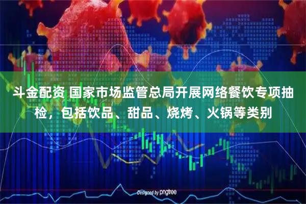 斗金配资 国家市场监管总局开展网络餐饮专项抽检，包括饮品、甜品、烧烤、火锅等类别