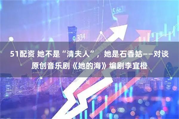51配资 她不是“清夫人”，她是石香姑——对谈原创音乐剧《她的海》编剧李宜橙