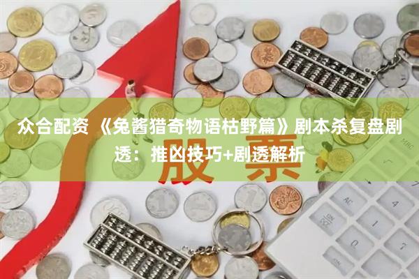 众合配资 《兔酱猎奇物语枯野篇》剧本杀复盘剧透：推凶技巧+剧透解析