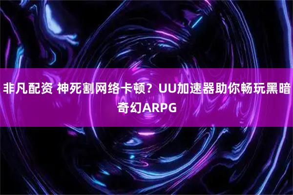 非凡配资 神死割网络卡顿?UU加速器助你畅玩黑暗奇幻ARPG